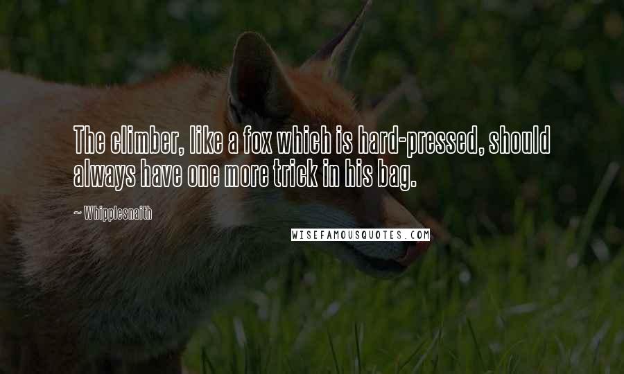 Whipplesnaith Quotes: The climber, like a fox which is hard-pressed, should always have one more trick in his bag.