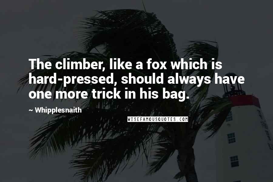 Whipplesnaith Quotes: The climber, like a fox which is hard-pressed, should always have one more trick in his bag.
