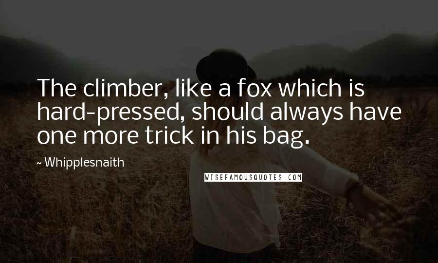 Whipplesnaith Quotes: The climber, like a fox which is hard-pressed, should always have one more trick in his bag.