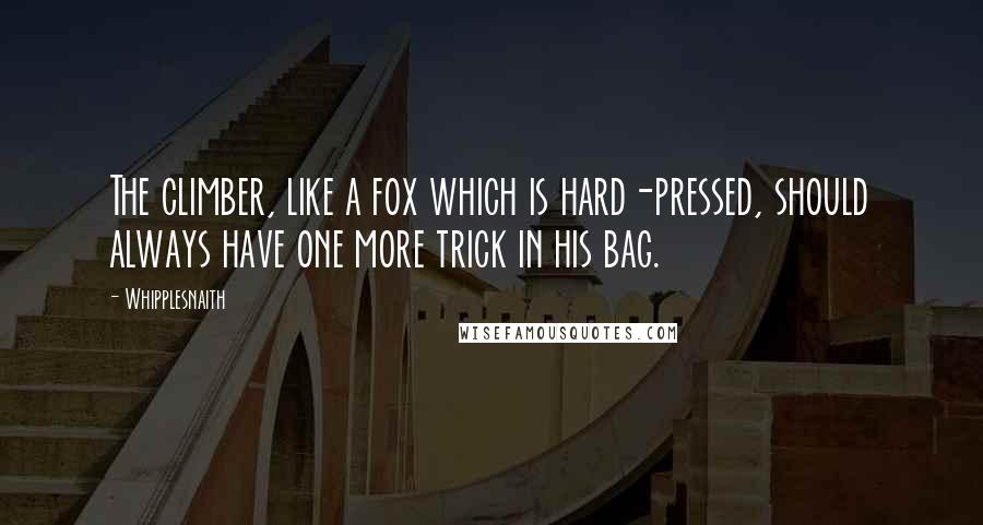 Whipplesnaith Quotes: The climber, like a fox which is hard-pressed, should always have one more trick in his bag.