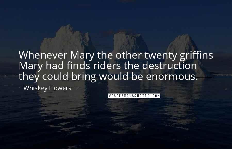 Whiskey Flowers Quotes: Whenever Mary the other twenty griffins Mary had finds riders the destruction they could bring would be enormous.