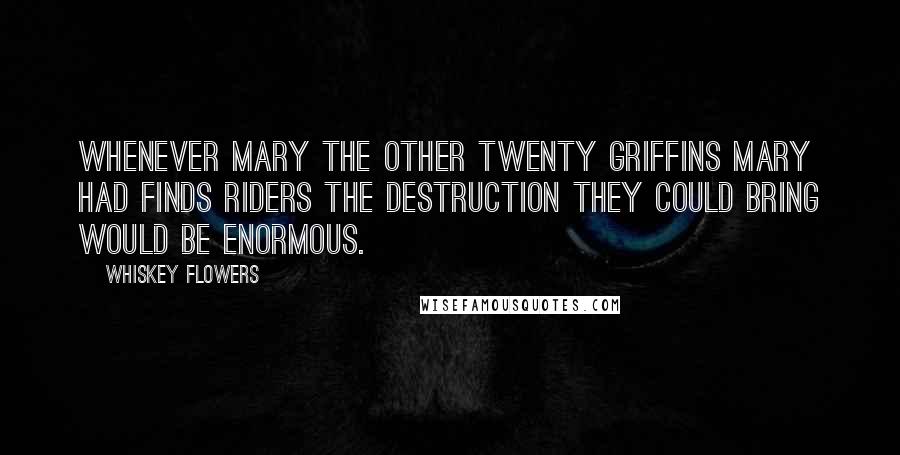 Whiskey Flowers Quotes: Whenever Mary the other twenty griffins Mary had finds riders the destruction they could bring would be enormous.