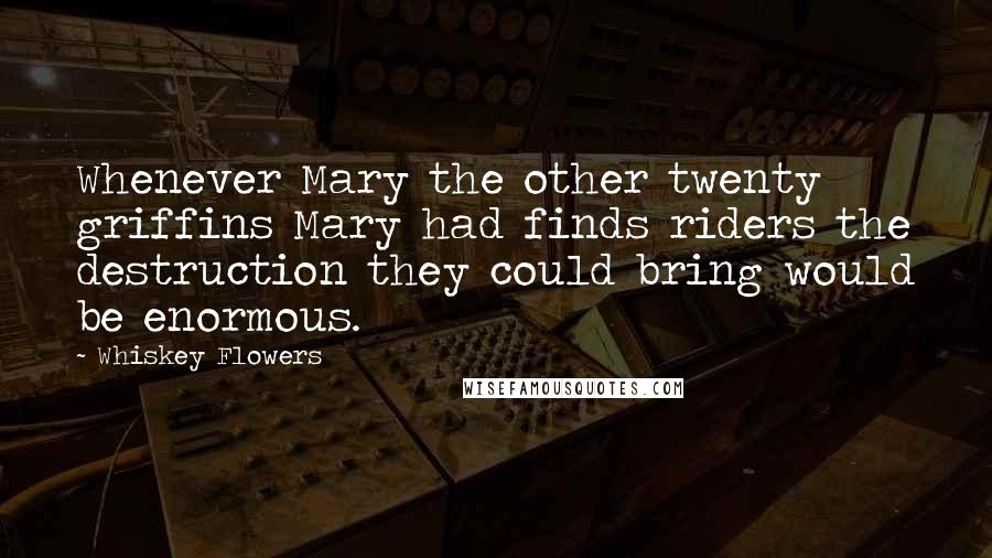 Whiskey Flowers Quotes: Whenever Mary the other twenty griffins Mary had finds riders the destruction they could bring would be enormous.