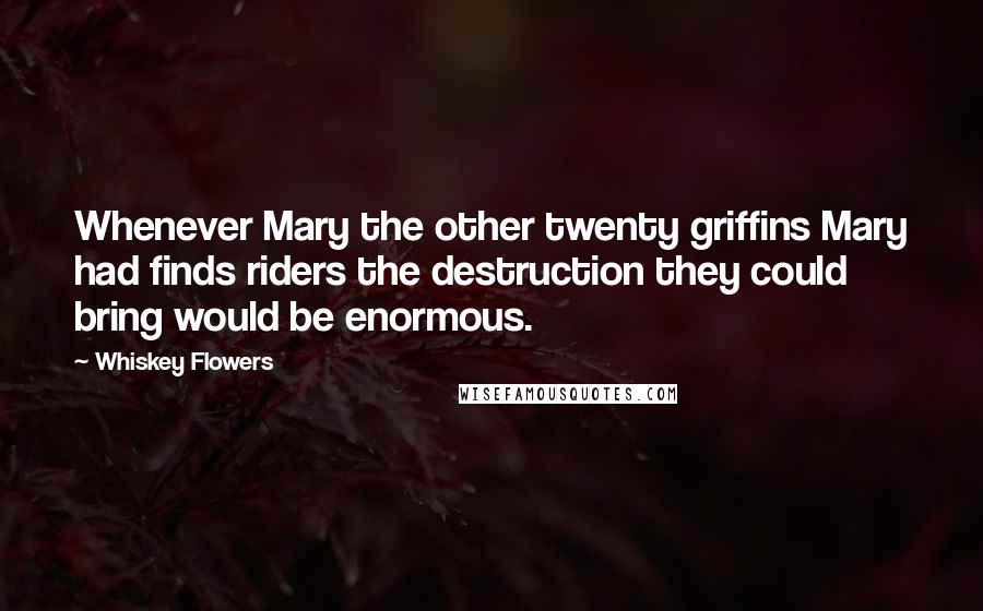 Whiskey Flowers Quotes: Whenever Mary the other twenty griffins Mary had finds riders the destruction they could bring would be enormous.