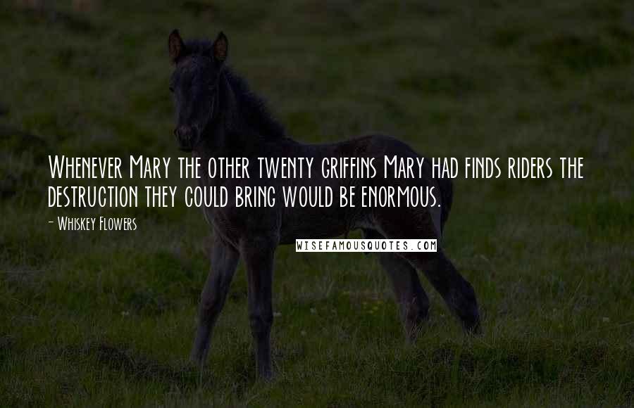 Whiskey Flowers Quotes: Whenever Mary the other twenty griffins Mary had finds riders the destruction they could bring would be enormous.