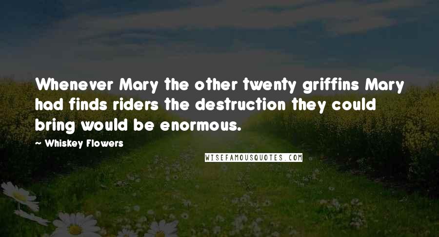 Whiskey Flowers Quotes: Whenever Mary the other twenty griffins Mary had finds riders the destruction they could bring would be enormous.