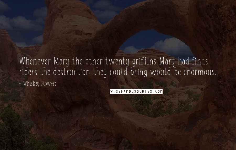 Whiskey Flowers Quotes: Whenever Mary the other twenty griffins Mary had finds riders the destruction they could bring would be enormous.