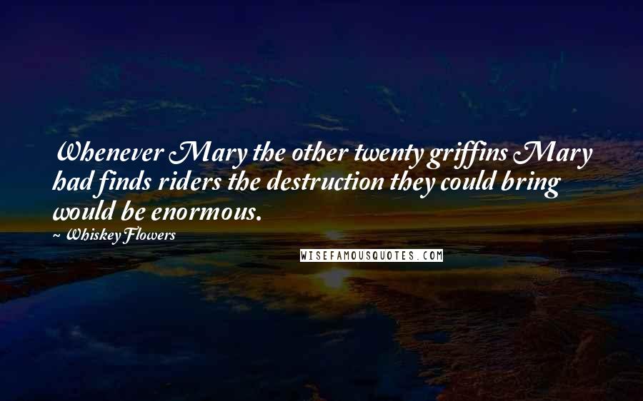 Whiskey Flowers Quotes: Whenever Mary the other twenty griffins Mary had finds riders the destruction they could bring would be enormous.