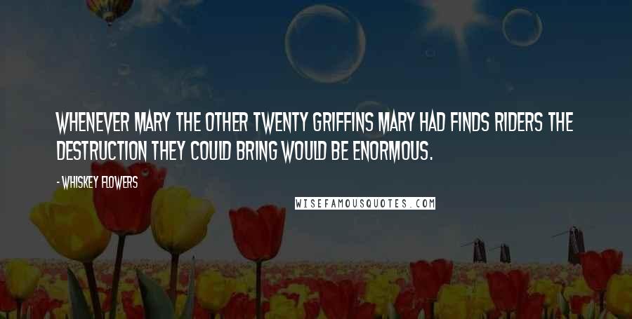 Whiskey Flowers Quotes: Whenever Mary the other twenty griffins Mary had finds riders the destruction they could bring would be enormous.