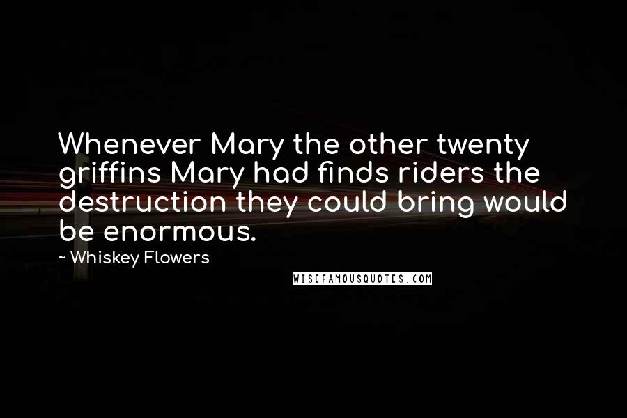 Whiskey Flowers Quotes: Whenever Mary the other twenty griffins Mary had finds riders the destruction they could bring would be enormous.