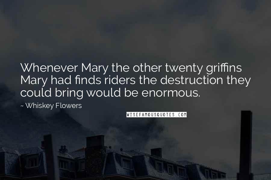 Whiskey Flowers Quotes: Whenever Mary the other twenty griffins Mary had finds riders the destruction they could bring would be enormous.