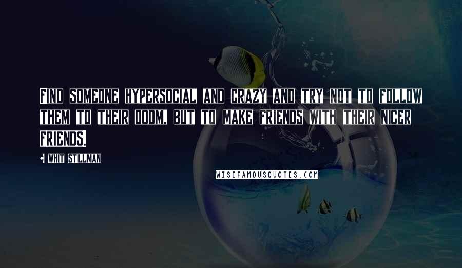Whit Stillman Quotes: Find someone hypersocial and crazy and try not to follow them to their doom, but to make friends with their nicer friends.
