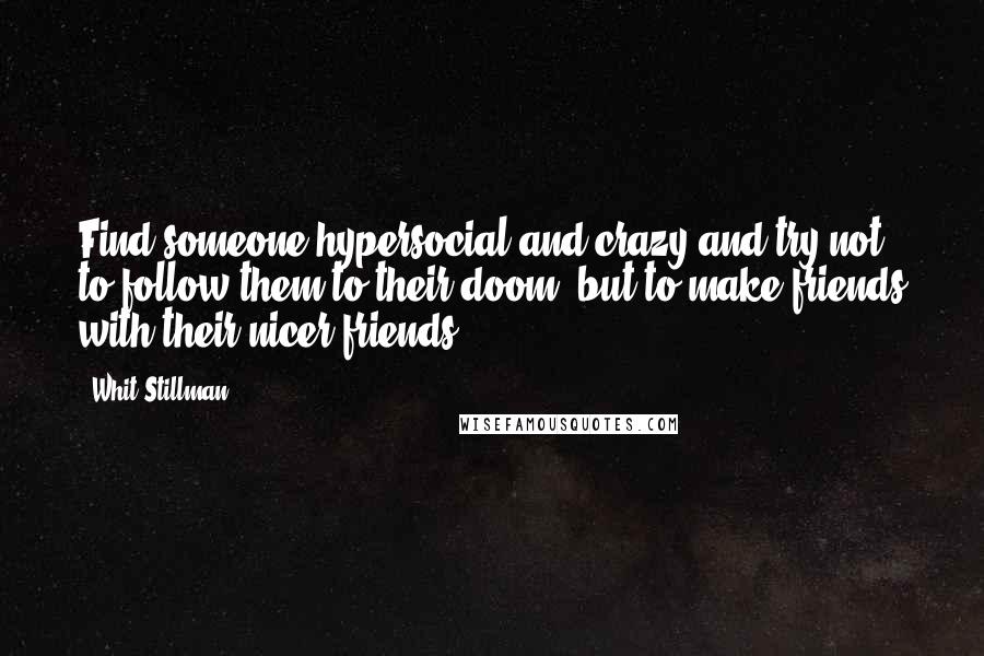 Whit Stillman Quotes: Find someone hypersocial and crazy and try not to follow them to their doom, but to make friends with their nicer friends.