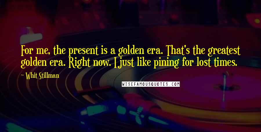 Whit Stillman Quotes: For me, the present is a golden era. That's the greatest golden era. Right now. I just like pining for lost times.