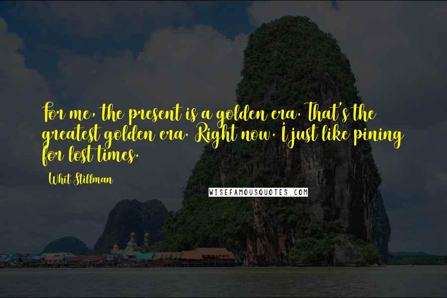 Whit Stillman Quotes: For me, the present is a golden era. That's the greatest golden era. Right now. I just like pining for lost times.