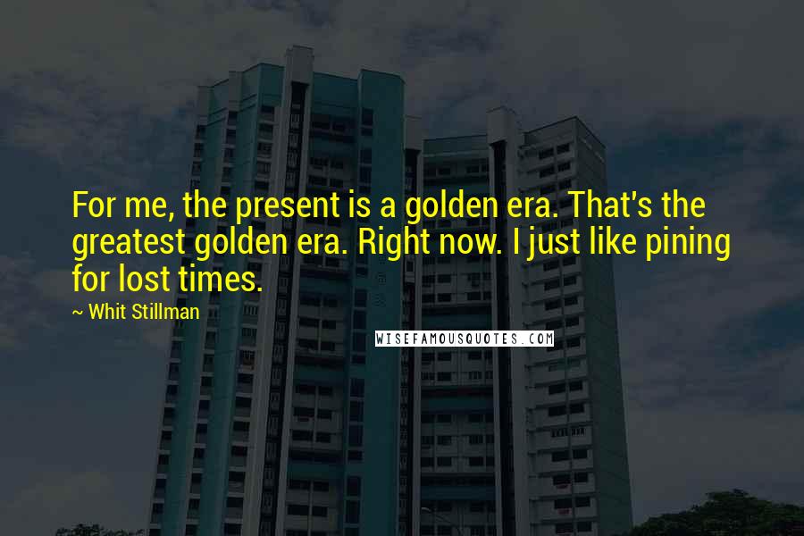 Whit Stillman Quotes: For me, the present is a golden era. That's the greatest golden era. Right now. I just like pining for lost times.