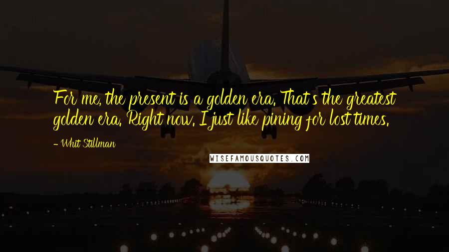 Whit Stillman Quotes: For me, the present is a golden era. That's the greatest golden era. Right now. I just like pining for lost times.