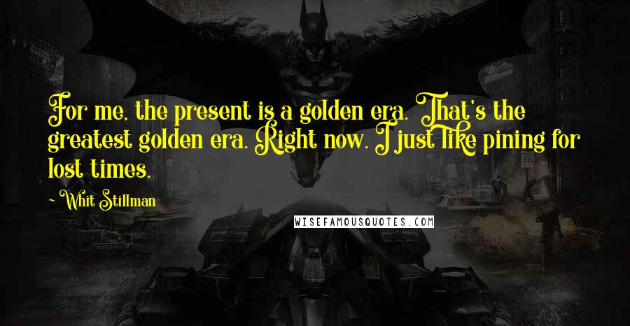 Whit Stillman Quotes: For me, the present is a golden era. That's the greatest golden era. Right now. I just like pining for lost times.
