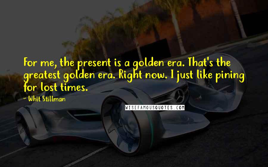 Whit Stillman Quotes: For me, the present is a golden era. That's the greatest golden era. Right now. I just like pining for lost times.