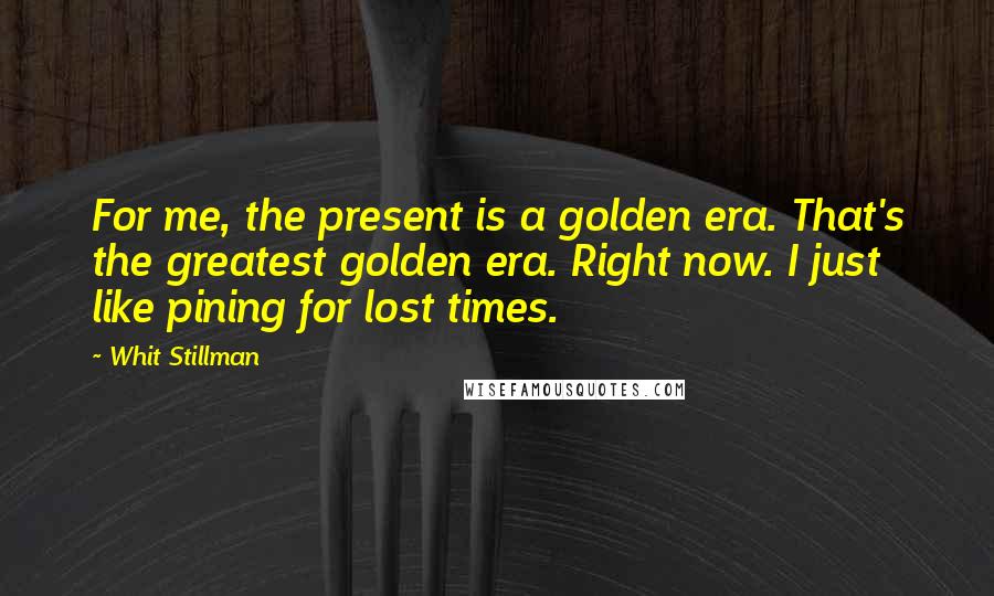 Whit Stillman Quotes: For me, the present is a golden era. That's the greatest golden era. Right now. I just like pining for lost times.