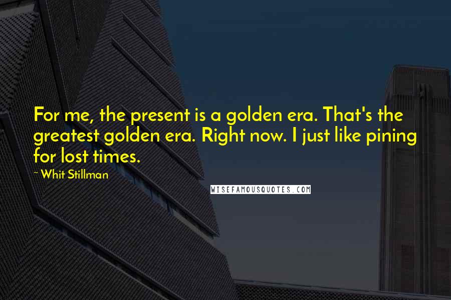 Whit Stillman Quotes: For me, the present is a golden era. That's the greatest golden era. Right now. I just like pining for lost times.