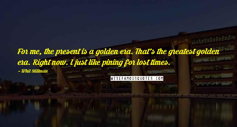 Whit Stillman Quotes: For me, the present is a golden era. That's the greatest golden era. Right now. I just like pining for lost times.