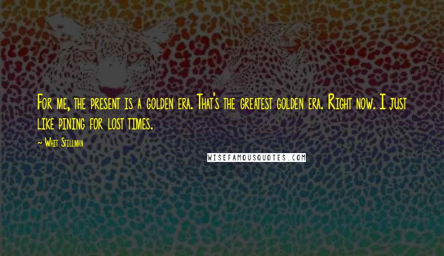 Whit Stillman Quotes: For me, the present is a golden era. That's the greatest golden era. Right now. I just like pining for lost times.