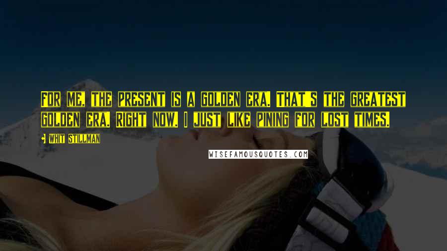 Whit Stillman Quotes: For me, the present is a golden era. That's the greatest golden era. Right now. I just like pining for lost times.
