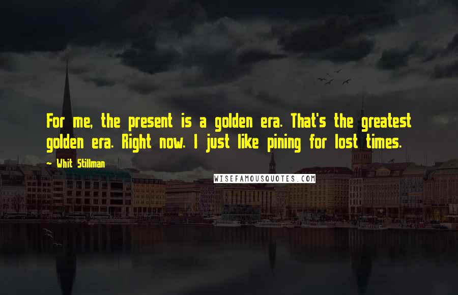 Whit Stillman Quotes: For me, the present is a golden era. That's the greatest golden era. Right now. I just like pining for lost times.