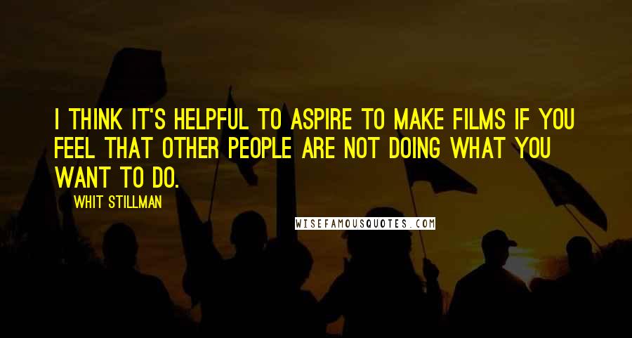 Whit Stillman Quotes: I think it's helpful to aspire to make films if you feel that other people are not doing what you want to do.