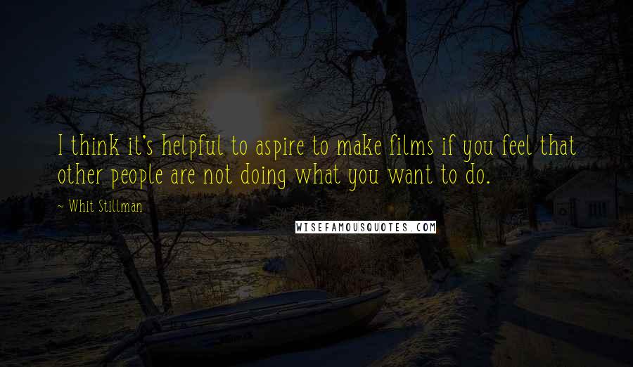 Whit Stillman Quotes: I think it's helpful to aspire to make films if you feel that other people are not doing what you want to do.