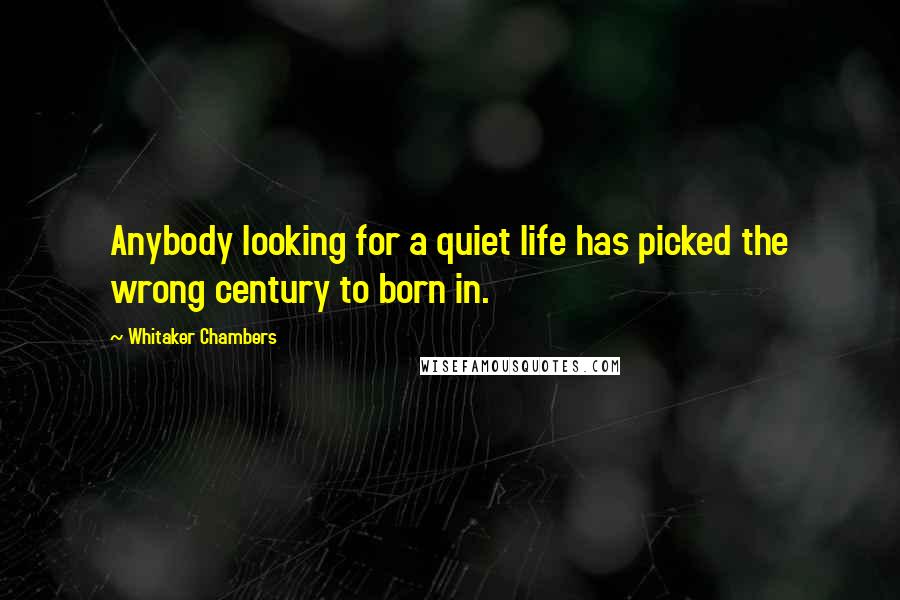 Whitaker Chambers Quotes: Anybody looking for a quiet life has picked the wrong century to born in.