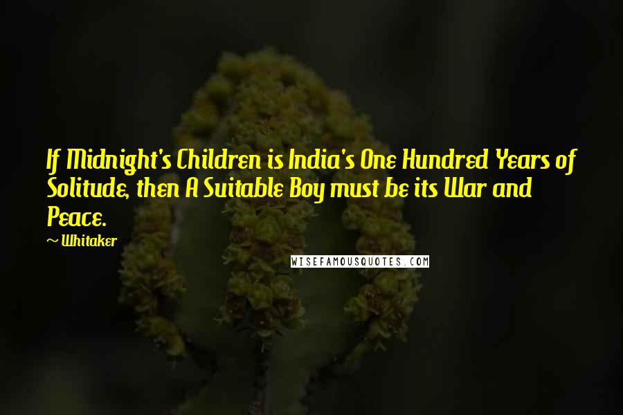 Whitaker Quotes: If Midnight's Children is India's One Hundred Years of Solitude, then A Suitable Boy must be its War and Peace.