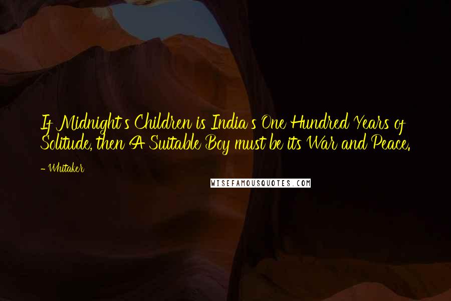 Whitaker Quotes: If Midnight's Children is India's One Hundred Years of Solitude, then A Suitable Boy must be its War and Peace.