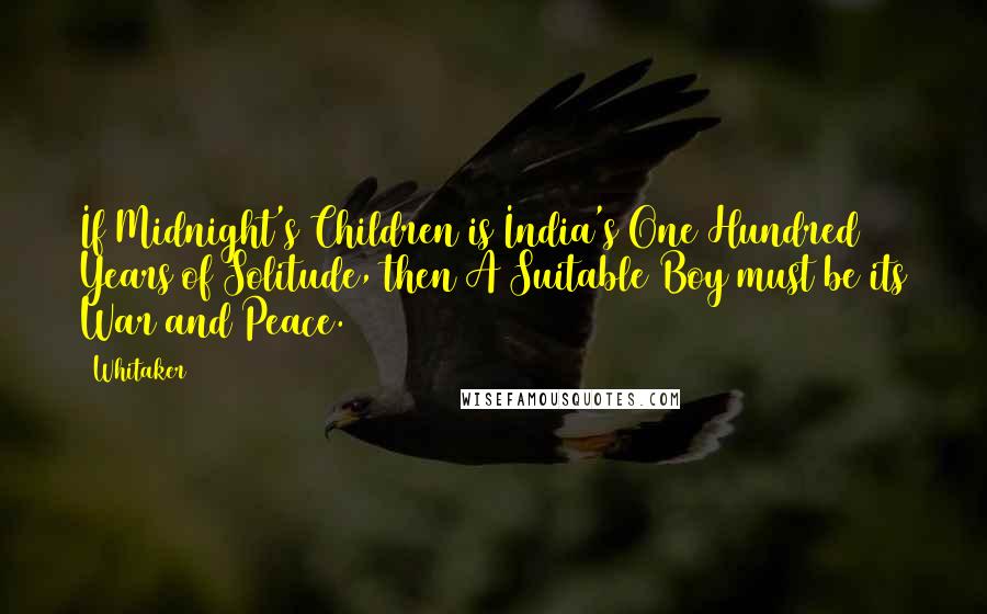 Whitaker Quotes: If Midnight's Children is India's One Hundred Years of Solitude, then A Suitable Boy must be its War and Peace.