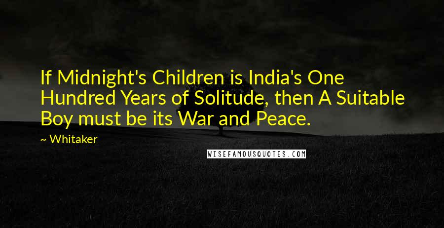 Whitaker Quotes: If Midnight's Children is India's One Hundred Years of Solitude, then A Suitable Boy must be its War and Peace.