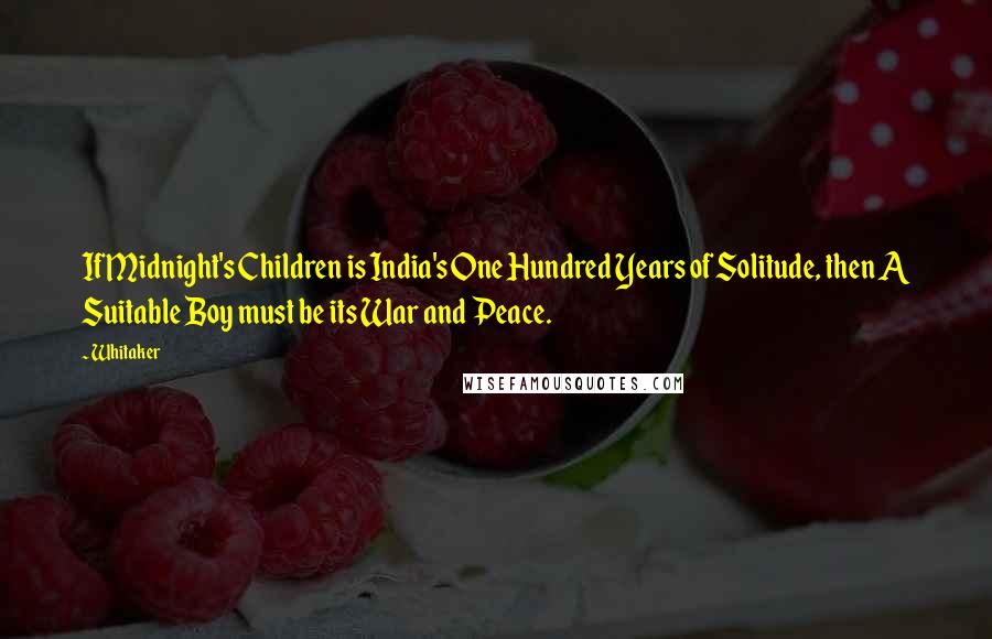 Whitaker Quotes: If Midnight's Children is India's One Hundred Years of Solitude, then A Suitable Boy must be its War and Peace.