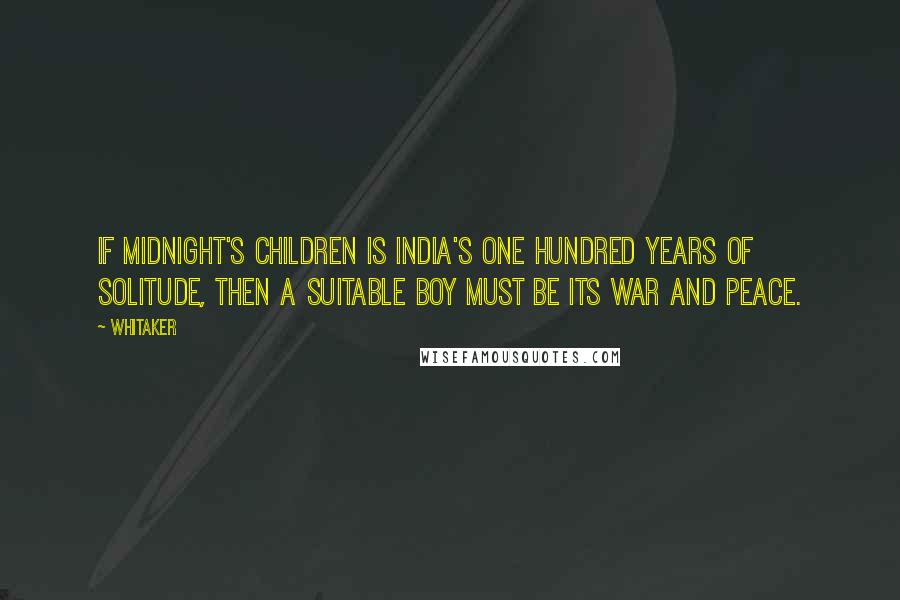 Whitaker Quotes: If Midnight's Children is India's One Hundred Years of Solitude, then A Suitable Boy must be its War and Peace.