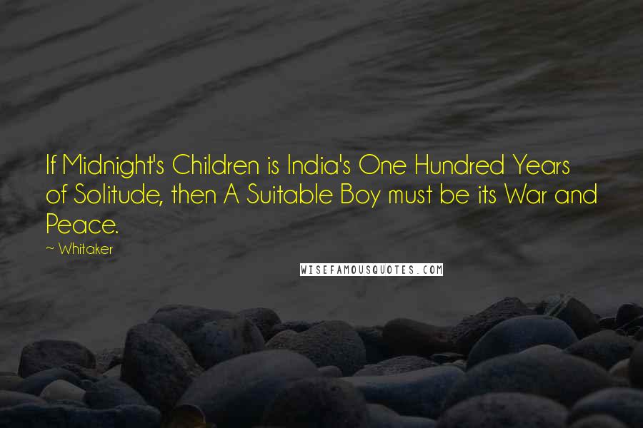 Whitaker Quotes: If Midnight's Children is India's One Hundred Years of Solitude, then A Suitable Boy must be its War and Peace.