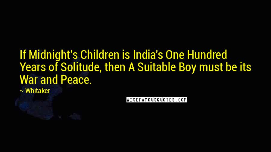 Whitaker Quotes: If Midnight's Children is India's One Hundred Years of Solitude, then A Suitable Boy must be its War and Peace.