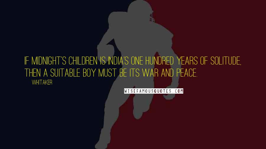 Whitaker Quotes: If Midnight's Children is India's One Hundred Years of Solitude, then A Suitable Boy must be its War and Peace.