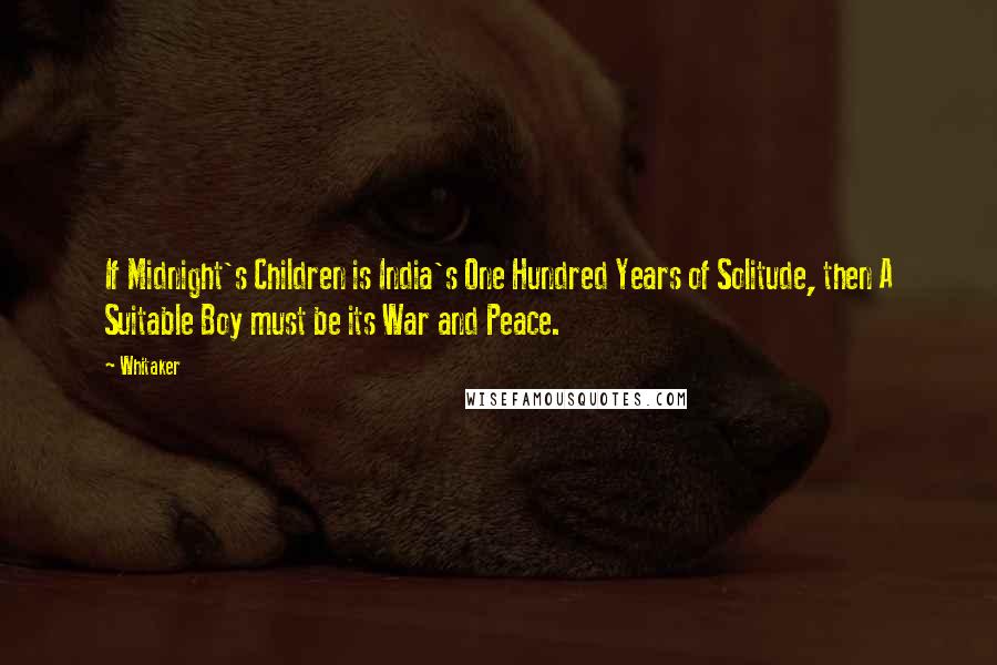 Whitaker Quotes: If Midnight's Children is India's One Hundred Years of Solitude, then A Suitable Boy must be its War and Peace.