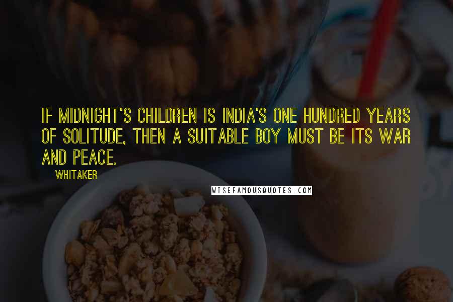 Whitaker Quotes: If Midnight's Children is India's One Hundred Years of Solitude, then A Suitable Boy must be its War and Peace.