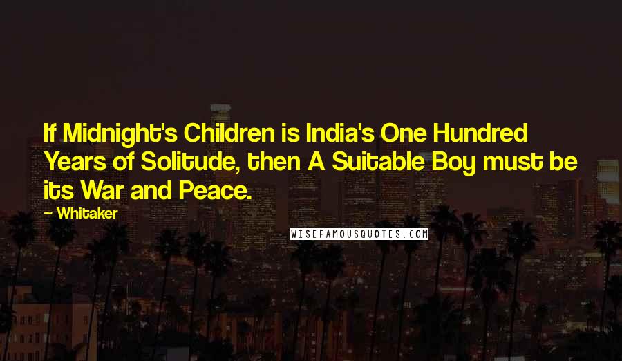 Whitaker Quotes: If Midnight's Children is India's One Hundred Years of Solitude, then A Suitable Boy must be its War and Peace.