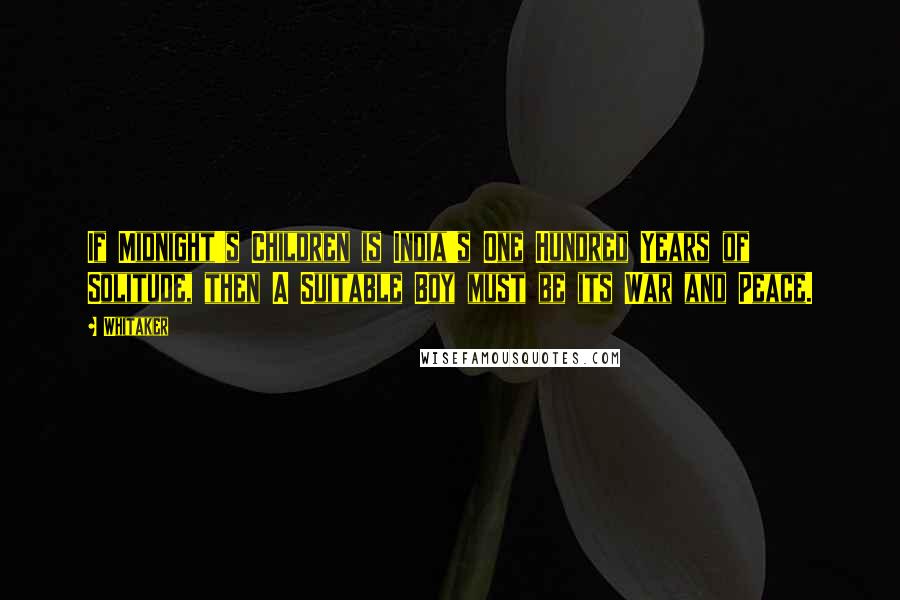 Whitaker Quotes: If Midnight's Children is India's One Hundred Years of Solitude, then A Suitable Boy must be its War and Peace.
