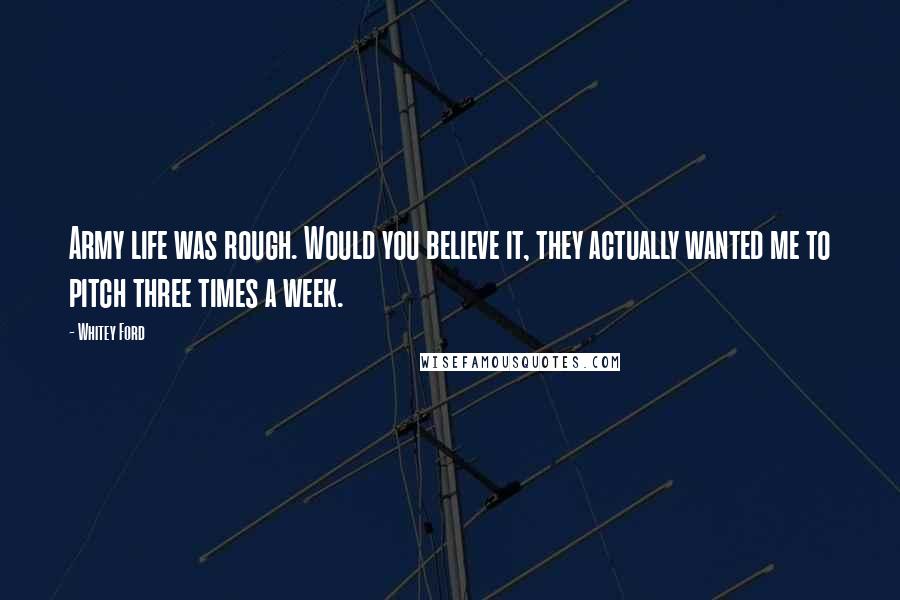 Whitey Ford Quotes: Army life was rough. Would you believe it, they actually wanted me to pitch three times a week.