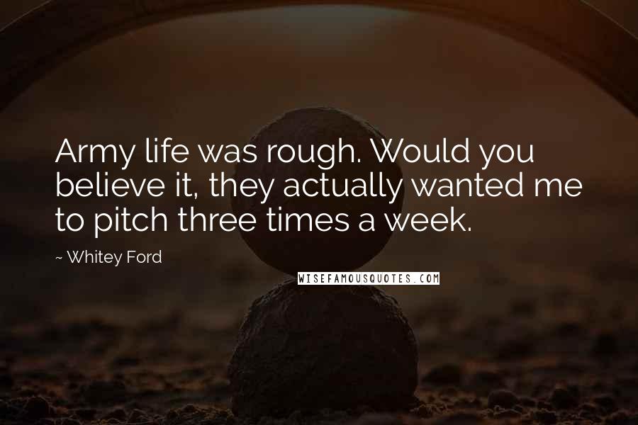 Whitey Ford Quotes: Army life was rough. Would you believe it, they actually wanted me to pitch three times a week.