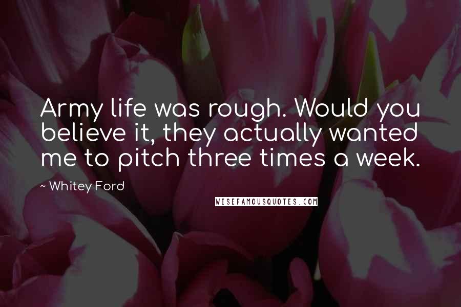 Whitey Ford Quotes: Army life was rough. Would you believe it, they actually wanted me to pitch three times a week.