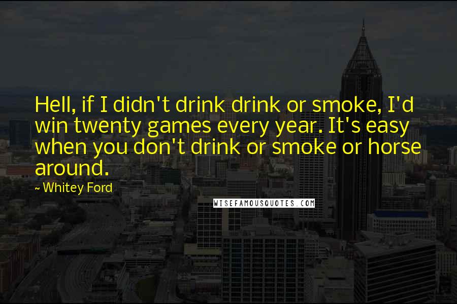 Whitey Ford Quotes: Hell, if I didn't drink drink or smoke, I'd win twenty games every year. It's easy when you don't drink or smoke or horse around.