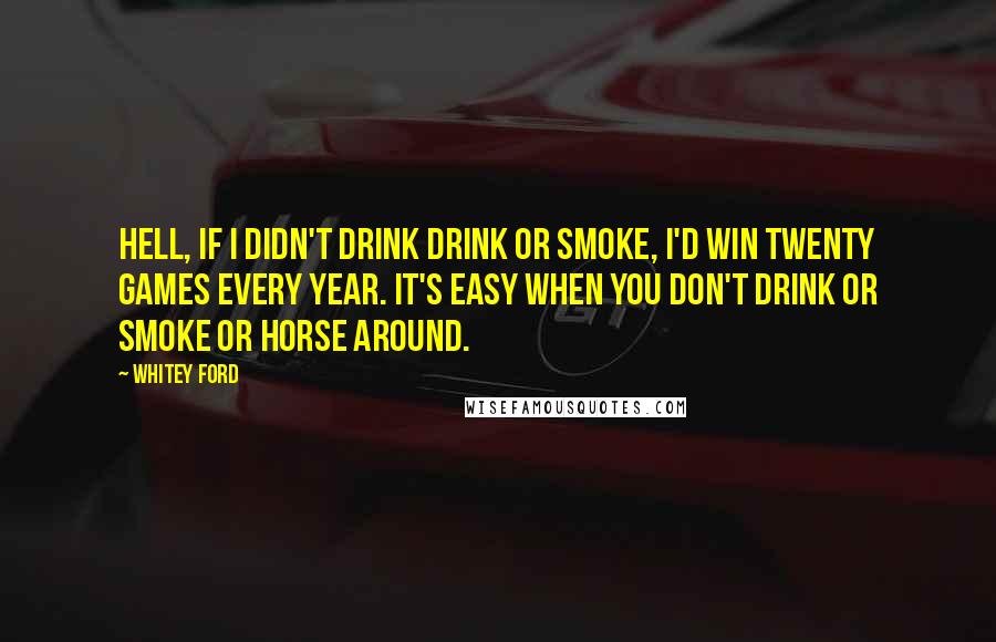 Whitey Ford Quotes: Hell, if I didn't drink drink or smoke, I'd win twenty games every year. It's easy when you don't drink or smoke or horse around.